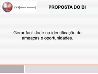 PROPOSTA DO BI




Gerar facilidade na identificação de
   ameaças e oportunidades.
 