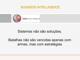 BUSINESS INTELLIGENCE




     Sistemas não são soluções.

Batalhas não são vencidas apenas com
     armas, mas com estratégias
 