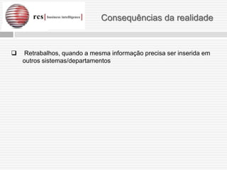 Consequências da realidade


   Retrabalhos, quando a mesma informação precisa ser inserida em
    outros sistemas/departamentos
 