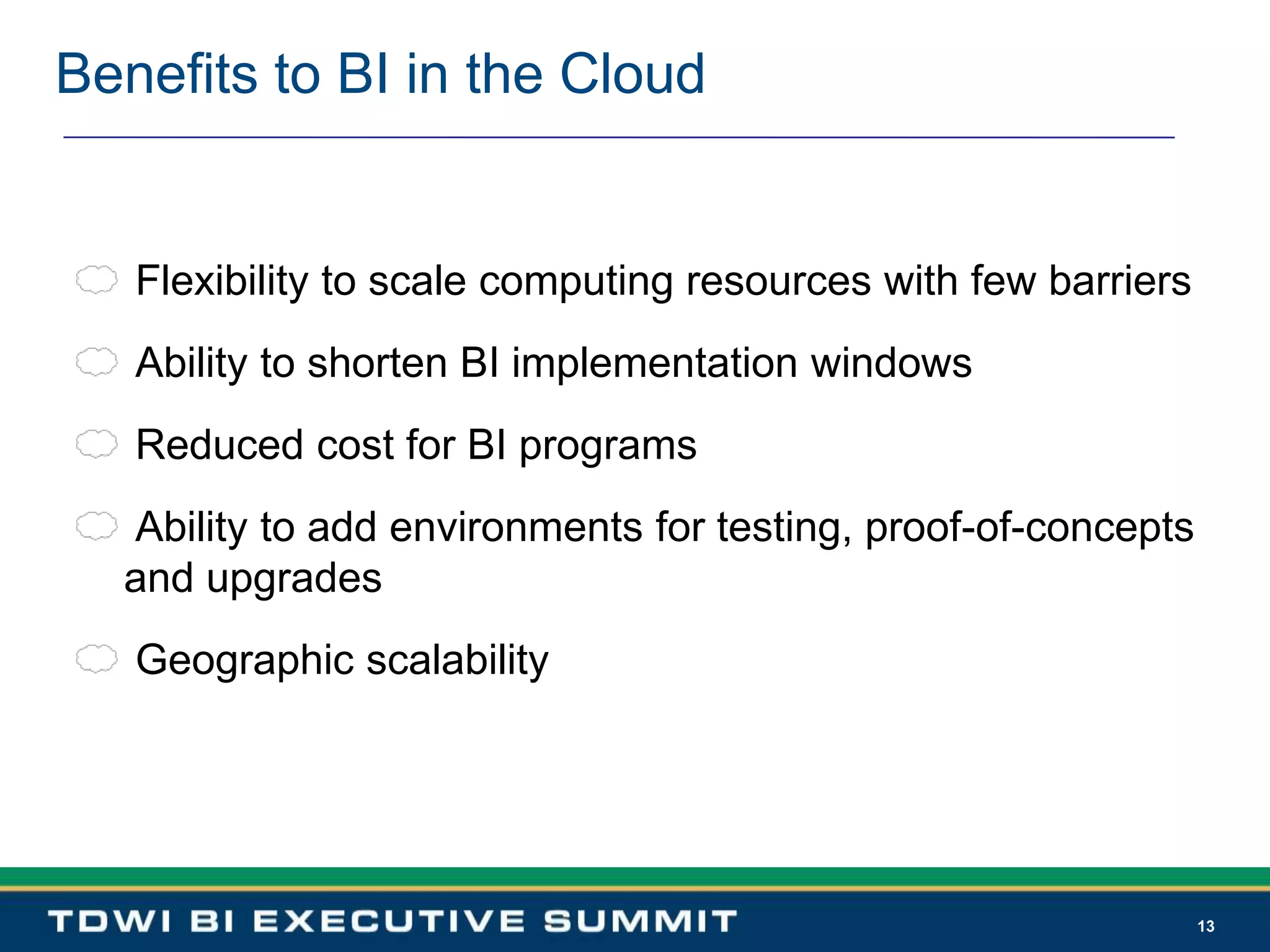 13Benefits to BI in the Cloud Flexibility to scale computing resources with few barriers Ability to shorten BI implementation windows Reduced cost for BI programs Ability to add environments for testing, proof-of-concepts and upgrades  Geographic scalability