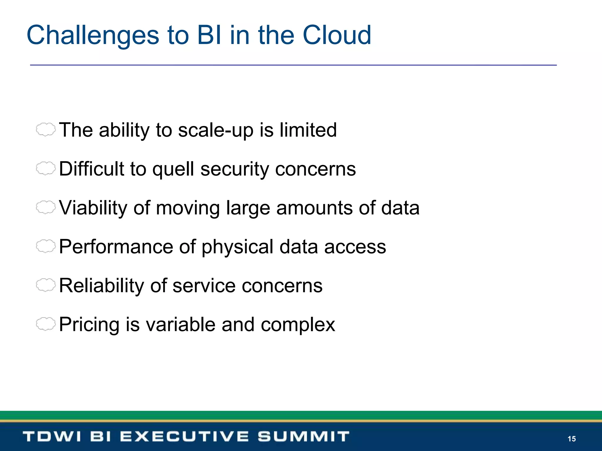 15Challenges to BI in the CloudThe ability to scale-up is limitedDifficult to quell security concernsViability of moving large amounts of dataPerformance of physical data accessReliability of service concernsPricing is variable and complex
