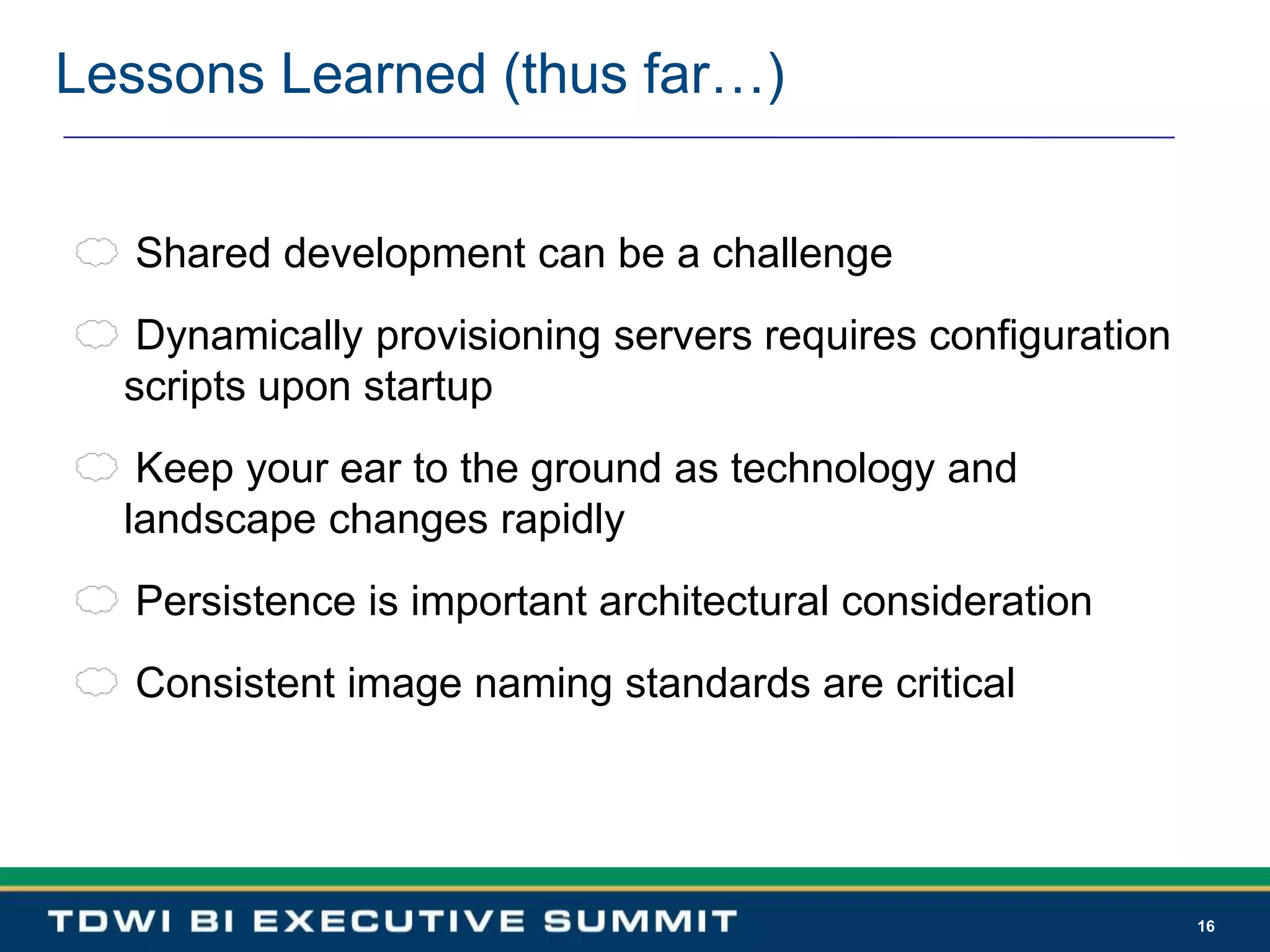 16Lessons Learned (thus far…) Shared development can be a challenge Dynamically provisioning servers requires configuration  scripts upon startup Keep your ear to the ground as technology and landscape changes rapidly Persistence is important architectural consideration Consistent image naming standards are critical