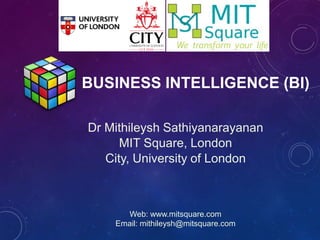 BUSINESS INTELLIGENCE (BI)
Dr Mithileysh Sathiyanarayanan
MIT Square, London
City, University of London
Web: www.mitsquare.com
Email: mithileysh@mitsquare.com
 