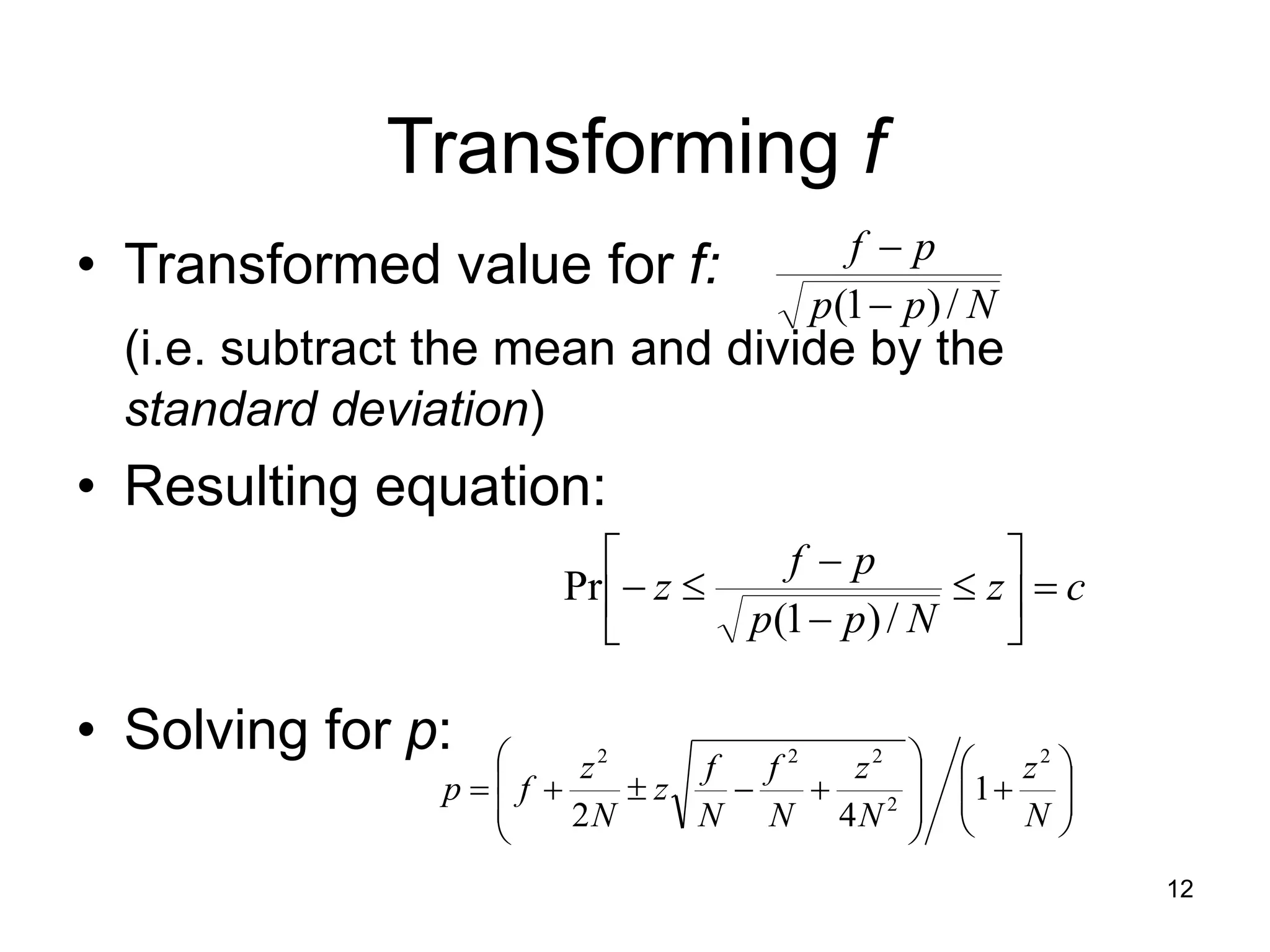 12
Transforming f
• Transformed value for f:
(i.e. subtract the mean and divide by the
standard deviation)
• Resulting equation:
• Solving for p:
N
p
p
p
f
/
)
1
( 

c
z
N
p
p
p
f
z 











/
)
1
(
Pr






















N
z
N
z
N
f
N
f
z
N
z
f
p
2
2
2
2
2
1
4
2
 