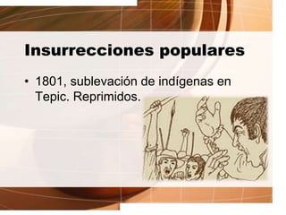 Insurrecciones populares
• 1801, sublevación de indígenas en
Tepic. Reprimidos.
 