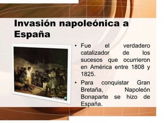 Invasión napoleónica a
España
• Fue el verdadero
catalizador de los
sucesos que ocurrieron
en América entre 1808 y
1825.
• Para conquistar Gran
Bretaña, Napoleón
Bonaparte se hizo de
España.
 