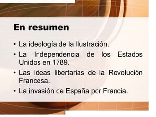En resumen
• La ideología de la Ilustración.
• La Independencia de los Estados
Unidos en 1789.
• Las ideas libertarias de la Revolución
Francesa.
• La invasión de España por Francia.
 