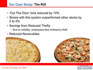 Our Case Study: The ROI

      • ‘Out The Door’ time reduced by 10%
      • Stores with this system outperformed other stores by
        2 to 3%
      • Savings from Reduced Thefts
          • Due to visibility, employees less inclined to theft
      • Reduced Receivables




Its time to leverage your data®
 