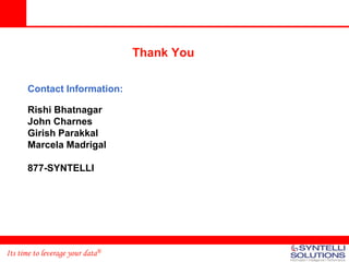 Thank You

      Contact Information:

      Rishi Bhatnagar
      John Charnes
      Girish Parakkal
      Marcela Madrigal

      877-SYNTELLI




Its time to leverage your data®
 