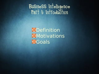 Definition
Motivations
Goals
Business Intelligence
Part I: Introduction
 