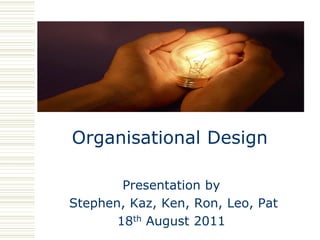 Organisational Design

        Presentation by
Stephen, Kaz, Ken, Ron, Leo, Pat
       18th August 2011
 
