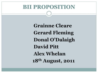BII PROPOSITION 		Grainne Cleare 		Gerard Fleming DonalO’Dalaigh 		David Pitt 		Alex Whelan 		       18th August, 2011 