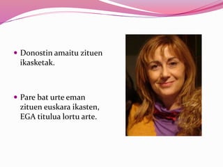  Donostin amaitu zituen
ikasketak.
 Pare bat urte eman
zituen euskara ikasten,
EGA titulua lortu arte.
 