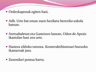  Ordezkapenak egiten hasi.
 Adb. Urte bat eman zuen heziketa bereziko eskola
batean.
 Aretxabaletan eta Gasteizen lanean, Odon de Apraiz
ikastolan hasi zen arte.
 Hasiera zikloko tutorea. Konstruktibismoari buruzko
ikastar0ak jaso.
 Zuzendari postua hartu.
 