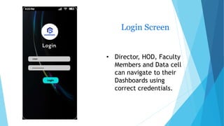Login Screen
• Director, HOD, Faculty
Members and Data cell
can navigate to their
Dashboards using
correct credentials.
 