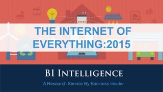 A Research Service By Business Insider
THE INTERNET OF
EVERYTHING:2015
 