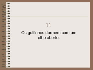 11
Os golfinhos dormem com um
olho aberto.
 