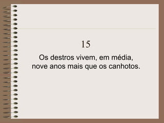 15
Os destros vivem, em média,
nove anos mais que os canhotos.
 