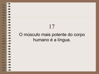 17
O músculo mais potente do corpo
humano é a língua.
 