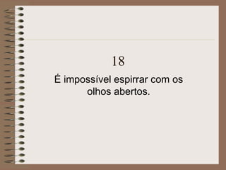 18
É impossível espirrar com os
olhos abertos.
 