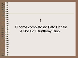 1
O nome completo do Pato Donald
é Donald Fauntleroy Duck.
 