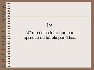 19
"J" é a única letra que não
aparece na tabela periódica.
 