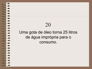 20
Uma gota de óleo torna 25 litros
de água imprópria para o
consumo.
 