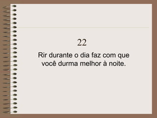 22
Rir durante o dia faz com que
você durma melhor à noite.
 