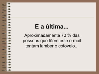 E a última...
Aproximadamente 70 % das
pessoas que lêem este e-mail
tentam lamber o cotovelo...
 