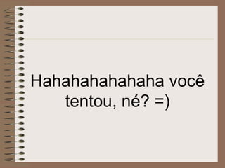 Hahahahahahaha você
tentou, né? =)
 