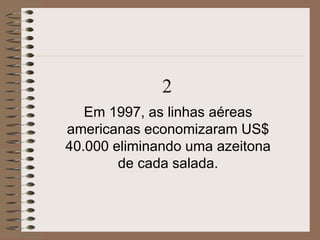 2
Em 1997, as linhas aéreas
americanas economizaram US$
40.000 eliminando uma azeitona
de cada salada.
 