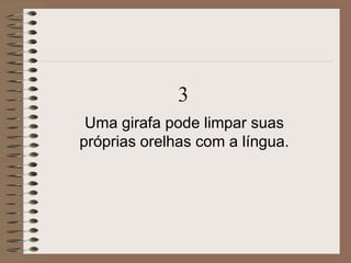 3
Uma girafa pode limpar suas
próprias orelhas com a língua.
 