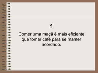 5
Comer uma maçã é mais eficiente
que tomar café para se manter
acordado.
 