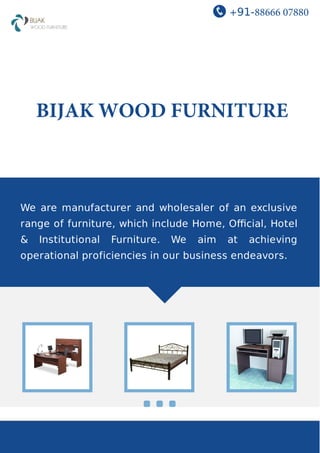 +91-88666 07880
BIJAK WOOD FURNITURE
We are manufacturer and wholesaler of an exclusive
range of furniture, which include Home, Oﬃcial, Hotel
& Institutional Furniture. We aim at achieving
operational proficiencies in our business endeavors.
 