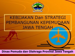 Dinas Pemuda dan Olahraga Provinsi Jawa Tengah
KEBIJAKAN Dan STRATEGI
PEMBANGUNAN KEPEMUDAAN
JAWA TENGAH
 