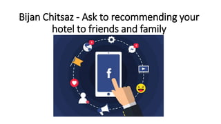 Bijan Chitsaz - Ask to recommending your
hotel to friends and family
 