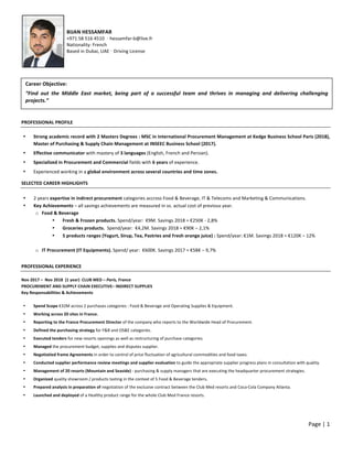  
	
  
Page	
  |	
  1	
  	
  
	
  
	
  
	
  
	
  
	
  
	
  
	
  
PROFESSIONAL	
  PROFILE	
  
• Strong	
  academic	
  record	
  with	
  2	
  Masters	
  Degrees	
  :	
  MSC	
  in	
  International	
  Procurement	
  Management	
  at	
  Kedge	
  Business	
  School	
  Paris	
  (2018),	
  
Master	
  of	
  Purchasing	
  &	
  Supply	
  Chain	
  Management	
  at	
  INSEEC	
  Business	
  School	
  (2017).	
  
• Effective	
  communicator	
  with	
  mastery	
  of	
  3	
  languages	
  (English,	
  French	
  and	
  Persian).	
  
• Specialized	
  in	
  Procurement	
  and	
  Commercial	
  fields	
  with	
  6	
  years	
  of	
  experience.	
  	
  
• Experienced	
  working	
  in	
  a	
  global	
  environment	
  across	
  several	
  countries	
  and	
  time	
  zones.	
  	
  
	
  
SELECTED	
  CAREER	
  HIGHLIGHTS	
  
	
  
• 2	
  years	
  expertise	
  in	
  indirect	
  procurement	
  categories	
  accross	
  Food	
  &	
  Beverage,	
  IT	
  &	
  Telecoms	
  and	
  Marketing	
  &	
  Communications.	
  
• Key	
  Achievements	
  –	
  all	
  savings	
  achievements	
  are	
  measured	
  in	
  vs.	
  actual	
  cost	
  of	
  previous	
  year.	
  	
  
o Food	
  &	
  Beverage	
  
• Fresh	
  &	
  Frozen	
  products.	
  Spend/year:	
  	
  €9M.	
  Savings	
  2018	
  =	
  €250K	
  -­‐	
  2,8%	
  
• Groceries	
  products.	
  	
  Spend/year:	
  	
  €4,2M.	
  Savings	
  2018	
  =	
  €90K	
  –	
  2,1%	
  
• 5	
  products	
  ranges	
  (Yogurt,	
  Sirup,	
  Tea,	
  Pastries	
  and	
  Fresh	
  orange	
  juice)	
  :	
  Spend/year:	
  €1M.	
  Savings	
  2018	
  =	
  €120K	
  –	
  12%	
  
	
  
o IT	
  Procurement	
  (IT	
  Equipments).	
  Spend/	
  year:	
  	
  €600K.	
  Savings	
  2017	
  =	
  €58K	
  –	
  9,7%	
  	
  
	
  
	
  
PROFESSIONAL	
  EXPERIENCE	
  
	
  
	
  
Nov	
  2017	
  –	
  	
  Nov	
  2018	
  	
  (1	
  year)	
  	
  CLUB	
  MED	
  –	
  Paris,	
  France	
  	
  	
  
PROCUREMENT	
  AND	
  SUPPLY	
  CHAIN	
  EXECUTIVE–	
  INDIRECT	
  SUPPLIES	
  	
  
Key	
  Responsabilities	
  &	
  Achievements	
  	
  
	
  
• Spend	
  Scope	
  €32M	
  across	
  2	
  purchases	
  categories	
  :	
  Food	
  &	
  Beverage	
  and	
  Operating	
  Supplies	
  &	
  Equipment.	
  	
  
• Working	
  across	
  20	
  sites	
  in	
  France.	
  	
  
• Reporting	
  to	
  the	
  France	
  Procurement	
  Director	
  of	
  the	
  company	
  who	
  reports	
  to	
  the	
  Worldwide	
  Head	
  of	
  Procurement.	
  	
  
• Defined	
  the	
  purchasing	
  strategy	
  for	
  F&B	
  and	
  OS&E	
  categories.	
  
• Executed	
  tenders	
  for	
  new	
  resorts	
  openings	
  as	
  well	
  as	
  restructuring	
  of	
  purchase	
  categories.	
  	
  
• Managed	
  the	
  procurement	
  budget,	
  supplies	
  and	
  disputes	
  supplier.	
  	
  
• Negotiatied	
  frame	
  Agreements	
  in	
  order	
  to	
  control	
  of	
  price	
  fluctuation	
  of	
  agricultural	
  commodities	
  and	
  food	
  taxes.	
  	
  
• Conducted	
  supplier	
  performance	
  review	
  meetings	
  and	
  supplier	
  evaluation	
  to	
  guide	
  the	
  appropriate	
  supplier	
  progress	
  plans	
  in	
  consultation	
  with	
  quality.	
  
• Management	
  of	
  20	
  resorts	
  (Mountain	
  and	
  Seaside)	
  -­‐	
  purchasing	
  &	
  supply	
  managers	
  that	
  are	
  executing	
  the	
  headquarter	
  procurement	
  strategies.	
  
• Organized	
  quality	
  showroom	
  /	
  products	
  tasting	
  in	
  the	
  context	
  of	
  5	
  Food	
  &	
  Beverage	
  tenders.	
  
• Prepared	
  analysis	
  in	
  preparation	
  of	
  negotiation	
  of	
  the	
  exclusive	
  contract	
  between	
  the	
  Club	
  Med	
  resorts	
  and	
  Coca-­‐Cola	
  Company	
  Atlanta.	
  	
  	
  
• Launched	
  and	
  deployed	
  of	
  a	
  Healthy	
  product	
  range	
  for	
  the	
  whole	
  Club	
  Med	
  France	
  resorts.	
  
	
  
	
  
	
  
	
  
BIJAN	
  HESSAMFAR	
  
+971	
  58	
  516	
  4510	
  	
  · hessamfar-­‐b@live.fr	
  	
  	
  	
  	
  	
  	
  	
  	
  
Nationality:	
  French	
  	
  	
  	
  	
  	
  	
  	
  	
  	
  	
  
Based	
  in	
  Dubai,	
  UAE	
  · Driving	
  License	
  
Career	
  Objective:	
  
“Find	
   out	
   the	
   Middle	
   East	
   market,	
   being	
   part	
   of	
   a	
   successful	
   team	
   and	
   thrives	
   in	
   managing	
   and	
   delivering	
   challenging	
  
projects.”	
  
 