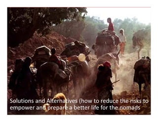 The 6th International Conference On Intergrated Natural Disater Management
Mashhad - I.R.Iran, 15 – 16 Feburary 2015
yavar637@gmail.com
Solutions and Alternatives (how to reduce the risks to
empower and prepare a better life for the nomads
 