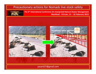 The 6th International Conference On Intergrated Natural Disater Management
Mashhad - I.R.Iran, 15 – 16 Feburary 2015
yavar637@gmail.com
Precautionary actions for Nomads live stock safety
 