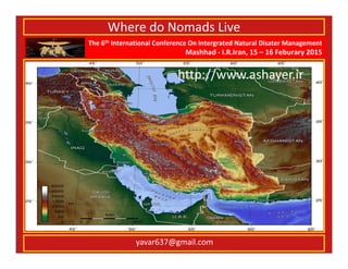 The 6th International Conference On Intergrated Natural Disater Management
Mashhad - I.R.Iran, 15 – 16 Feburary 2015
yavar637@gmail.com
Where do Nomads Live
http://www.ashayer.ir
 