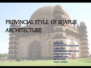 PROVINCIAL STYLE OF BIJAPUR
ARCHITECTURE
MADE BY:
AISHWARYA DEOPUJARI
OJAS SOBTI
AISHWARYA DEOPUJARI
AKSHAY ANAND
VARNIKA JAIN
MITUL JAIN
YASH ARORA
 