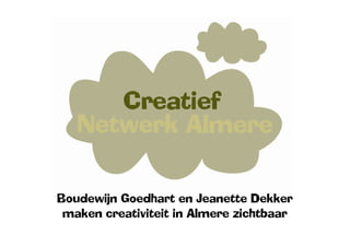 Boudewijn Goedhart en Jeanette Dekker
 maken creativiteit in Almere zichtbaar
 
