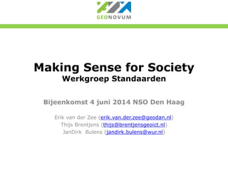 Making Sense for Society
Werkgroep Standaarden
Bijeenkomst 4 juni 2014 NSO Den Haag
Erik van der Zee (erik.van.der.zee@geodan.nl)
Thijs Brentjens (thijs@brentjensgeoict.nl)
JanDirk Bulens (jandirk.bulens@wur.nl)
 