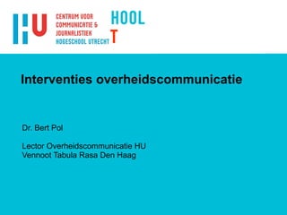 Interventies overheidscommunicatie Dr. Bert Pol Lector Overheidscommunicatie HU Vennoot Tabula Rasa Den Haag 