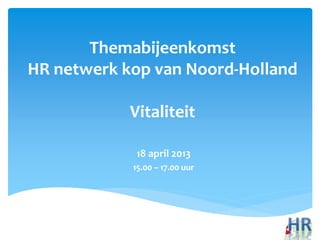 Themabijeenkomst
HR netwerk kop van Noord-Holland
Vitaliteit
18 april 2013
15.00 – 17.00 uur
 