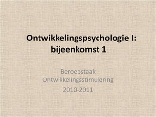    Ontwikkelingspsychologie I:          bijeenkomst 1  Beroepstaak Ontwikkelingsstimulering 2010-2011 