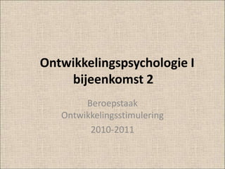    Ontwikkelingspsychologie I         bijeenkomst 2  Beroepstaak Ontwikkelingsstimulering 2010-2011 