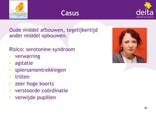 Casus

Oude middel afbouwen, tegelijkertijd
ander middel opbouwen.

Risico: serotonine-syndroom
• verwarring
• agitatie
• spiersamentrekkingen
• trillen
• zeer hoge koorts
• verstoorde coördinatie
• verwijde pupillen
                                       30
 