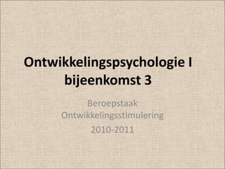 Ontwikkelingspsychologie I bijeenkomst 3 Beroepstaak Ontwikkelingsstimulering  2010-2011 
