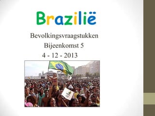 Braziliё
Bevolkingsvraagstukken
Bijeenkomst 5
4 - 12 - 2013

 